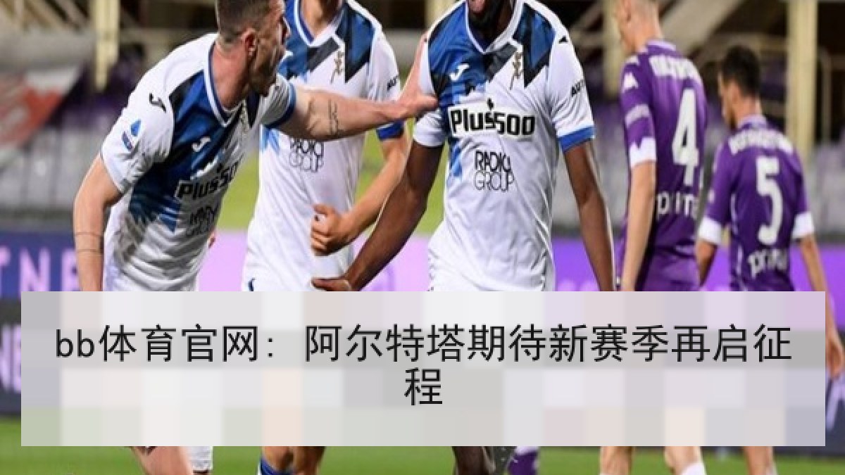 bb体育官网: 阿尔特塔期待新赛季再启征程 bb体育官网: 阿尔特塔期待新赛季再启征程