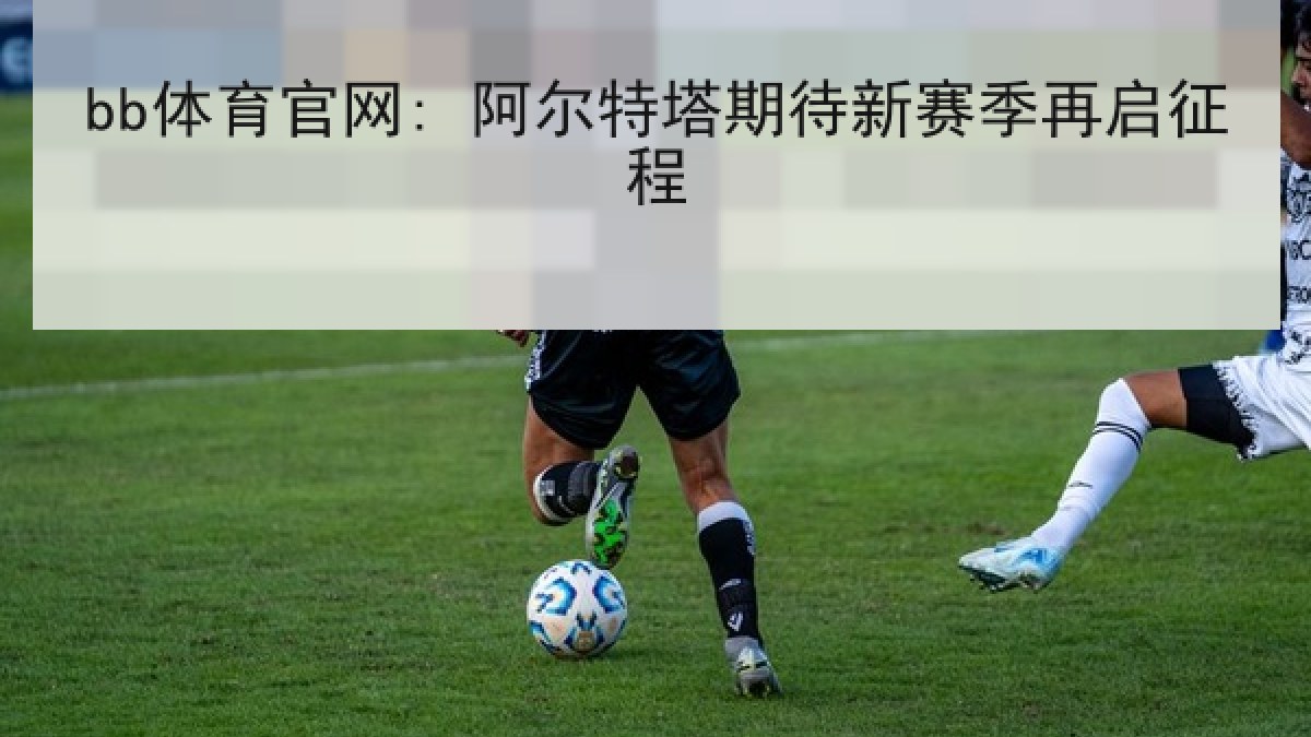 bb体育官网: 阿尔特塔期待新赛季再启征程