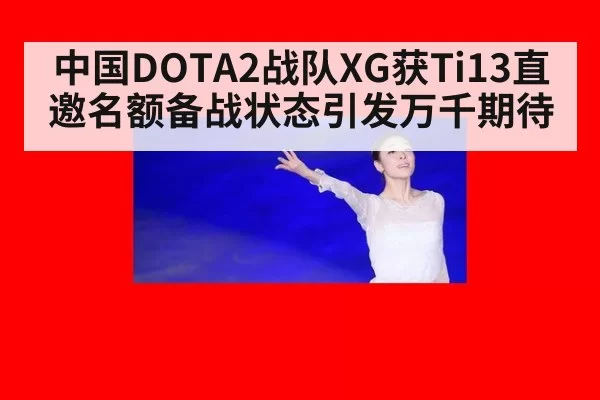中国DOTA2战队XG获Ti13直邀名额备战状态引发万千期待
