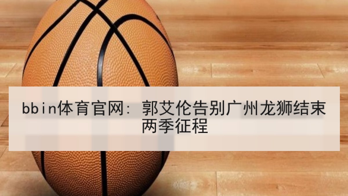 bbin体育官网: 郭艾伦告别广州龙狮结束两季征程