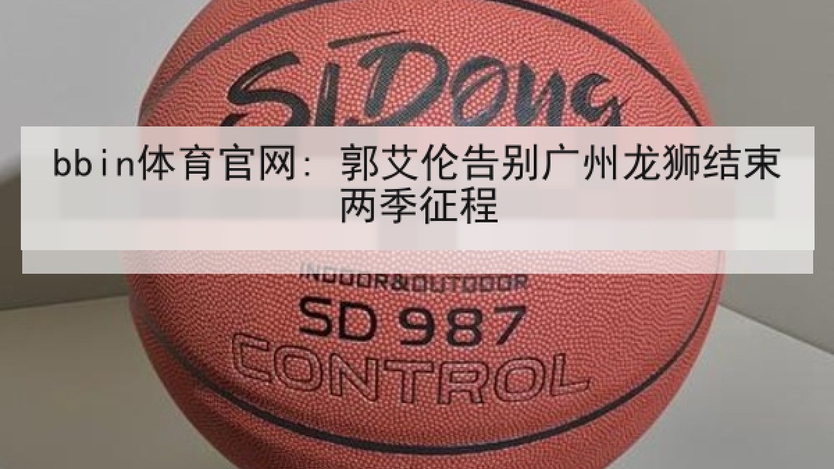 bbin体育官网: 郭艾伦告别广州龙狮结束两季征程