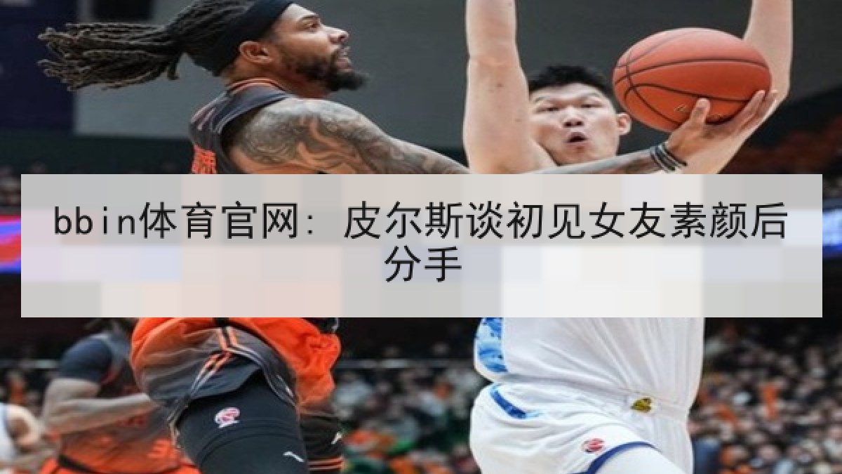 bbin体育官网: 皮尔斯谈初见女友素颜后分手