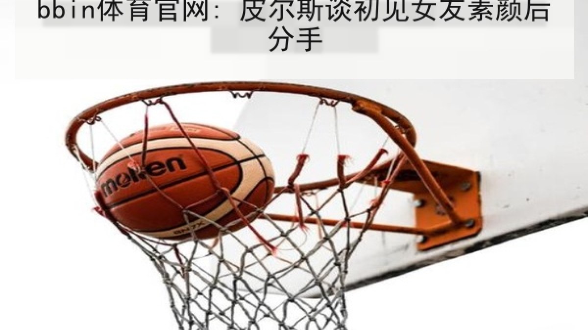 bbin体育官网: 皮尔斯谈初见女友素颜后分手