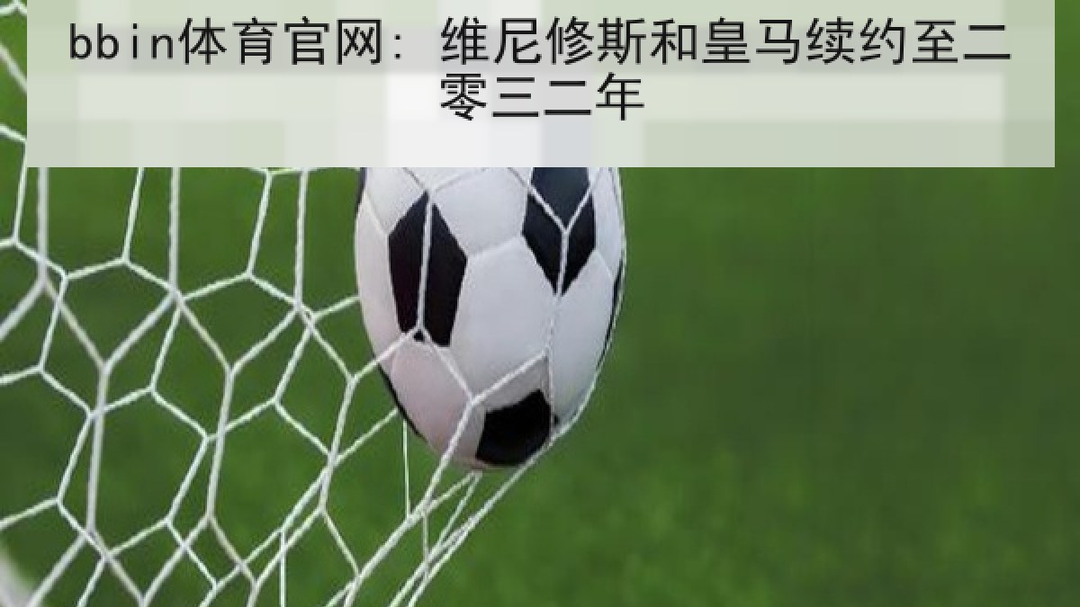 bbin体育官网: 维尼修斯和皇马续约至二零三二年