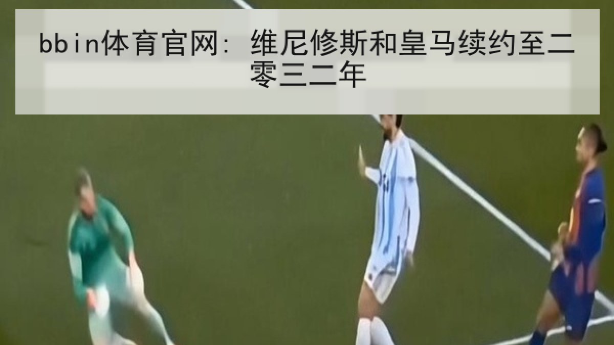 bbin体育官网: 维尼修斯和皇马续约至二零三二年