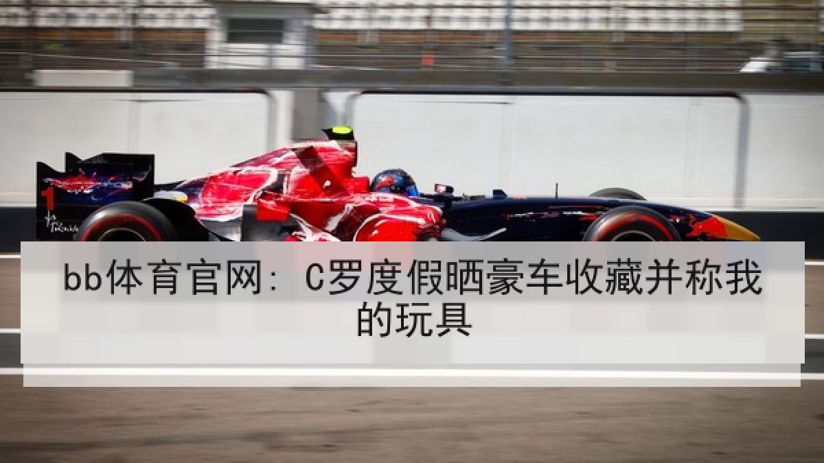 bb体育官网: C罗度假晒豪车收藏并称我的玩具