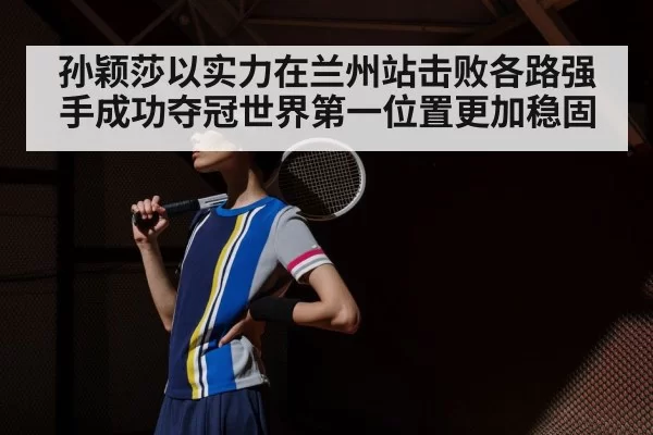 孙颖莎以实力在兰州站击败各路强手成功夺冠世界第一位置更加稳固