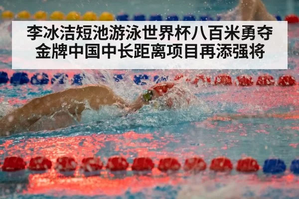 李冰洁短池游泳世界杯八百米勇夺金牌中国中长距离项目再添强将