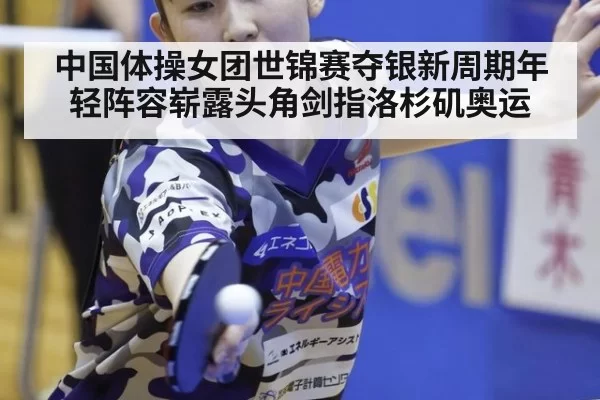 中国体操女团世锦赛夺银新周期年轻阵容崭露头角剑指洛杉矶奥运