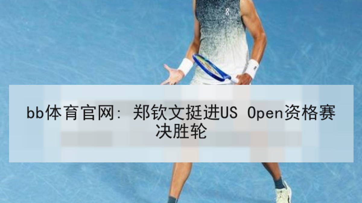 bb体育官网: 郑钦文挺进US Open资格赛决胜轮