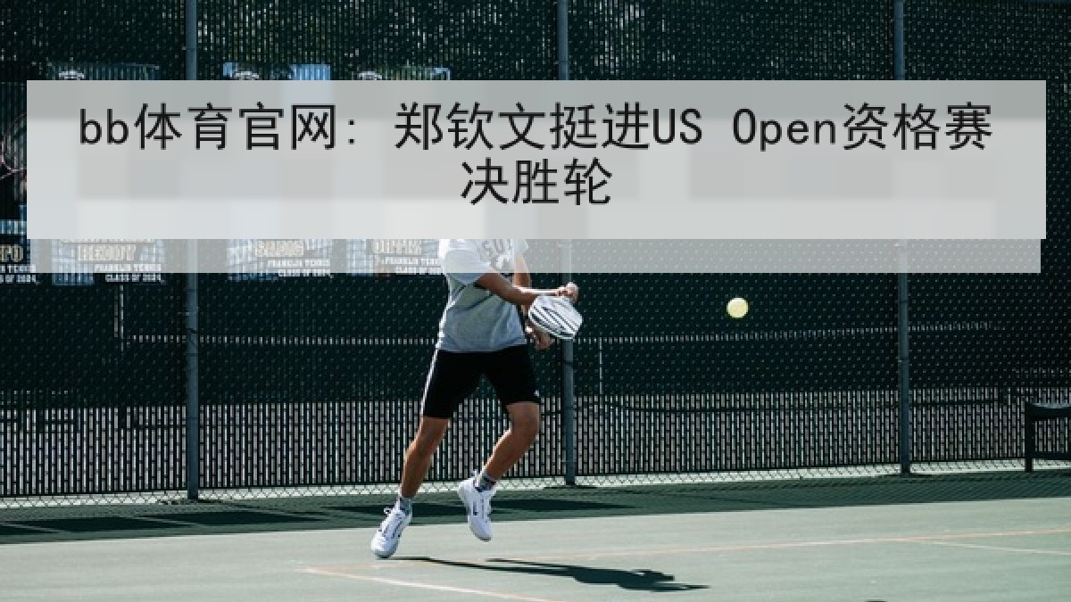 bb体育官网: 郑钦文挺进US Open资格赛决胜轮