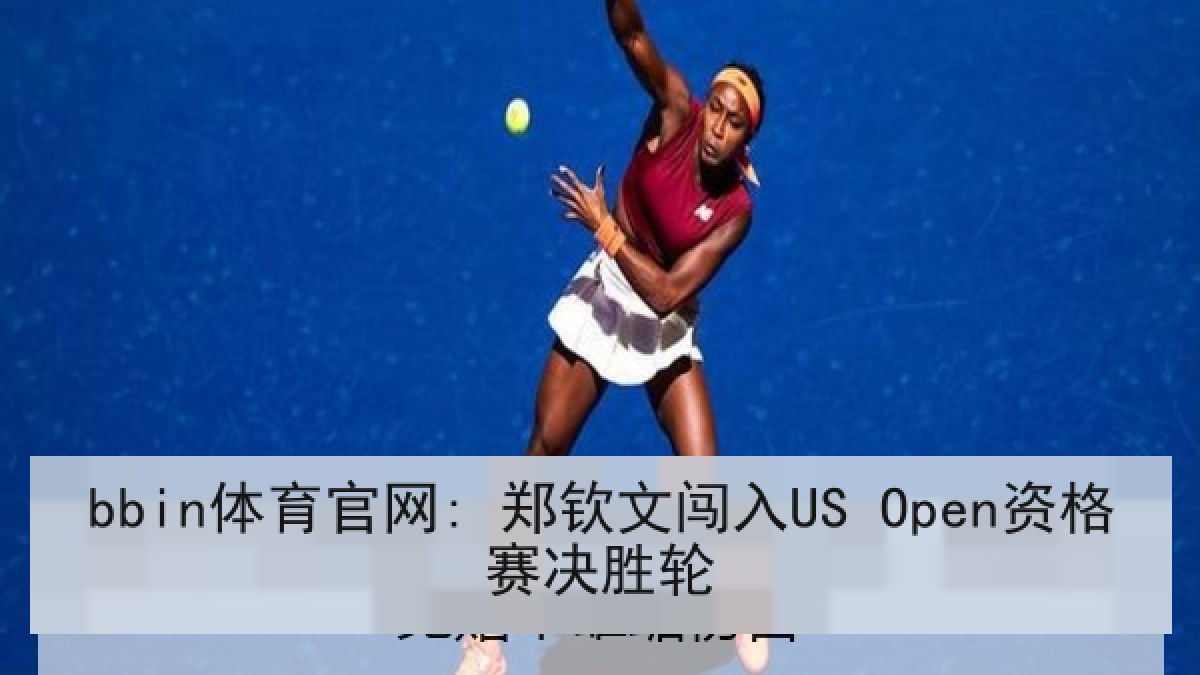 bbin体育官网: 郑钦文闯入US Open资格赛决胜轮
