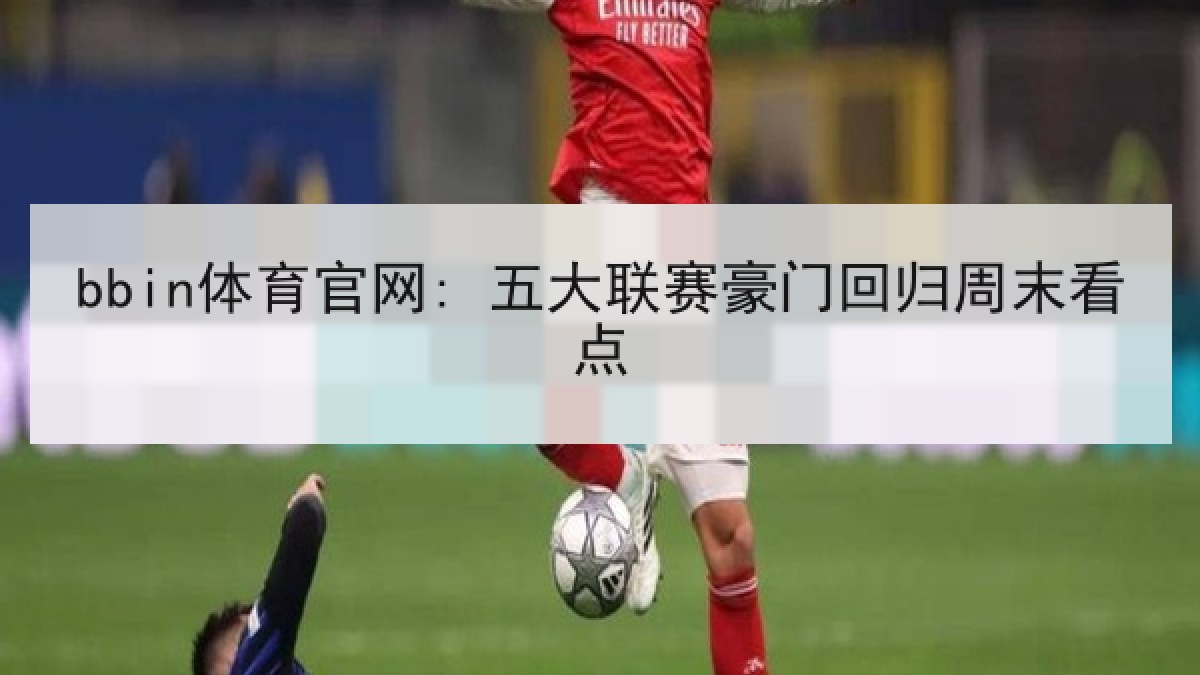 bbin体育官网: 五大联赛豪门回归周末看点