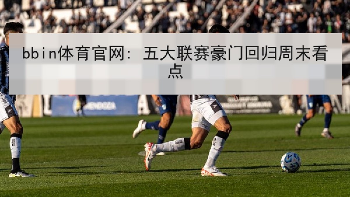 bbin体育官网: 五大联赛豪门回归周末看点