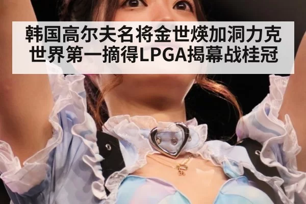 韩国高尔夫名将金世煐加洞力克世界第一摘得LPGA揭幕战桂冠