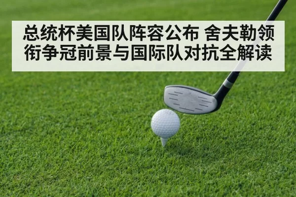 总统杯美国队阵容公布 舍夫勒领衔争冠前景与国际队对抗全解读