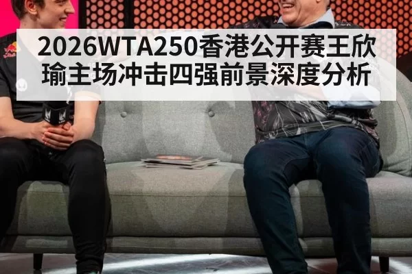 2026WTA250香港公开赛王欣瑜主场冲击四强前景深度分析